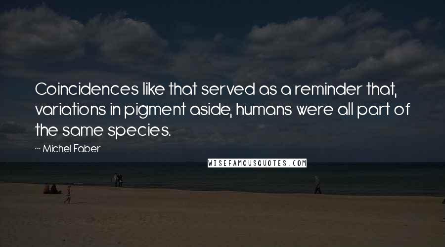 Michel Faber Quotes: Coincidences like that served as a reminder that, variations in pigment aside, humans were all part of the same species.