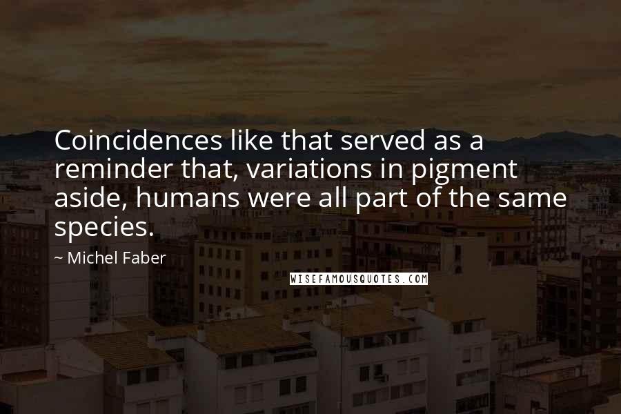 Michel Faber Quotes: Coincidences like that served as a reminder that, variations in pigment aside, humans were all part of the same species.