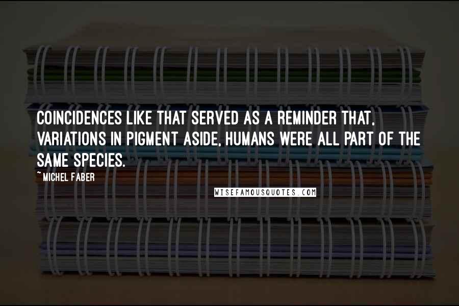 Michel Faber Quotes: Coincidences like that served as a reminder that, variations in pigment aside, humans were all part of the same species.