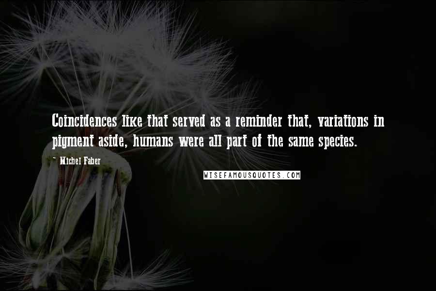 Michel Faber Quotes: Coincidences like that served as a reminder that, variations in pigment aside, humans were all part of the same species.