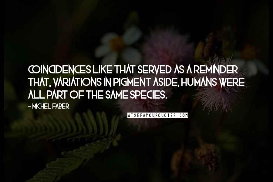 Michel Faber Quotes: Coincidences like that served as a reminder that, variations in pigment aside, humans were all part of the same species.