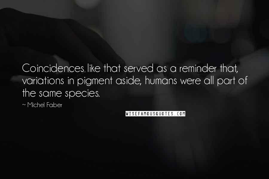 Michel Faber Quotes: Coincidences like that served as a reminder that, variations in pigment aside, humans were all part of the same species.