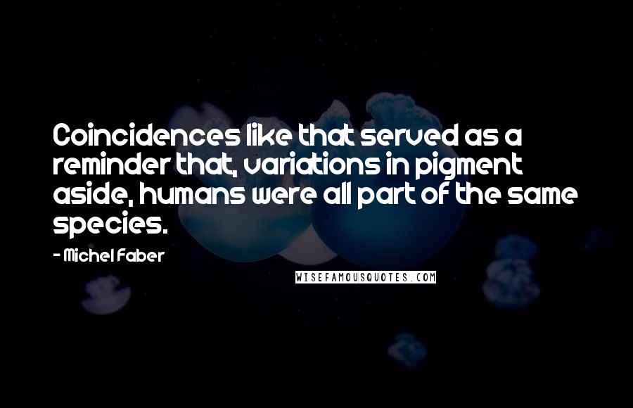 Michel Faber Quotes: Coincidences like that served as a reminder that, variations in pigment aside, humans were all part of the same species.