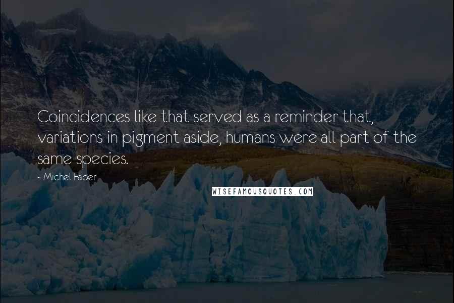 Michel Faber Quotes: Coincidences like that served as a reminder that, variations in pigment aside, humans were all part of the same species.