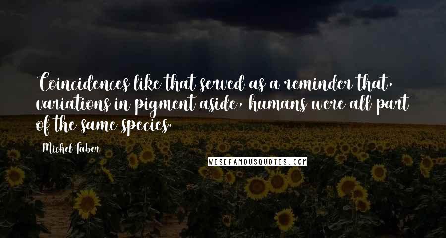 Michel Faber Quotes: Coincidences like that served as a reminder that, variations in pigment aside, humans were all part of the same species.