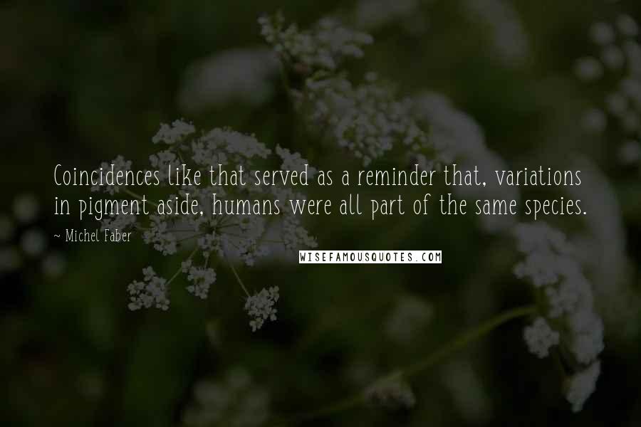 Michel Faber Quotes: Coincidences like that served as a reminder that, variations in pigment aside, humans were all part of the same species.