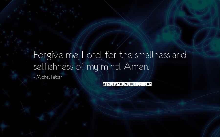 Michel Faber Quotes: Forgive me, Lord, for the smallness and selfishness of my mind. Amen.