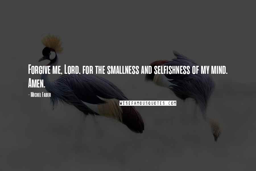 Michel Faber Quotes: Forgive me, Lord, for the smallness and selfishness of my mind. Amen.