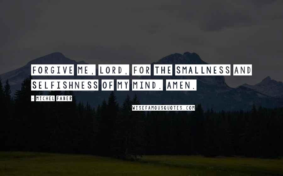 Michel Faber Quotes: Forgive me, Lord, for the smallness and selfishness of my mind. Amen.