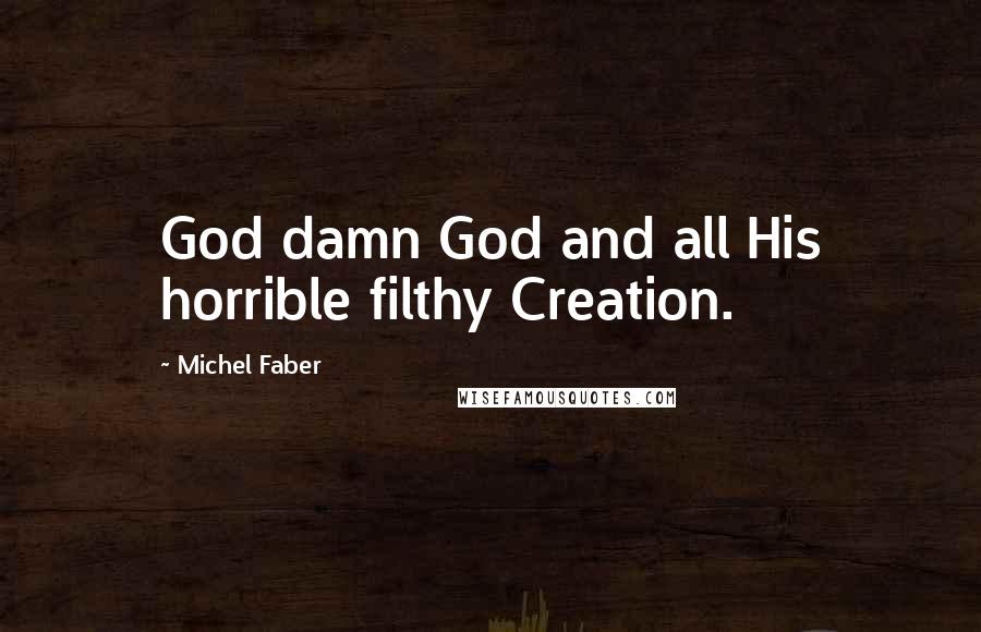 Michel Faber Quotes: God damn God and all His horrible filthy Creation.