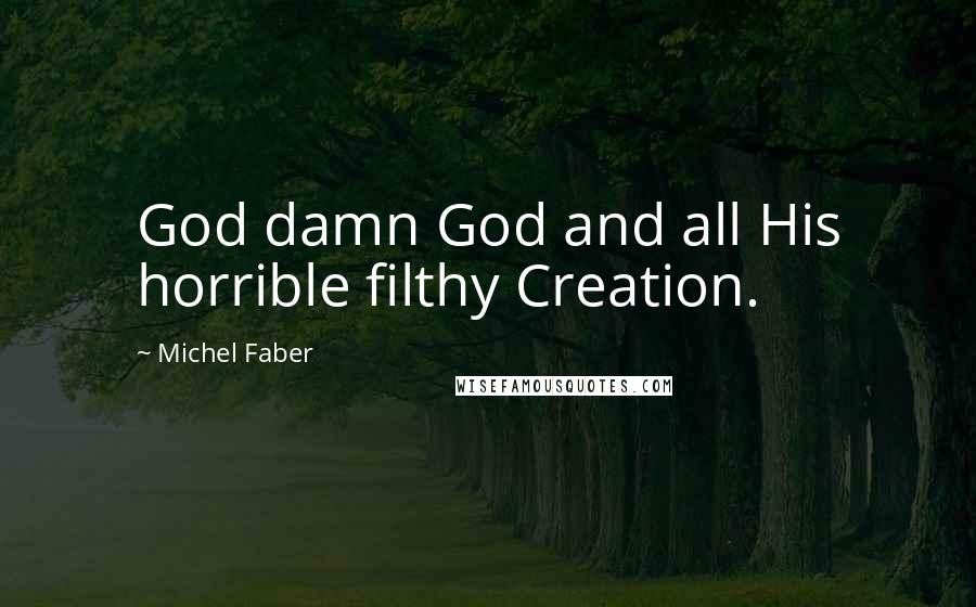 Michel Faber Quotes: God damn God and all His horrible filthy Creation.