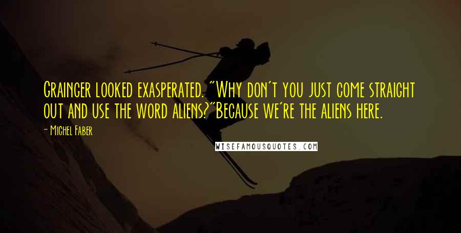 Michel Faber Quotes: Grainger looked exasperated. "Why don't you just come straight out and use the word aliens?"Because we're the aliens here.