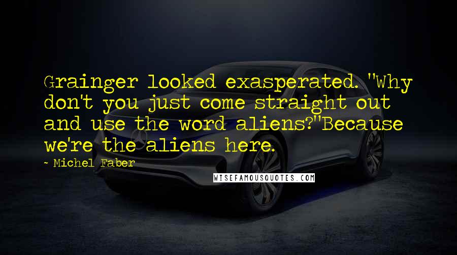 Michel Faber Quotes: Grainger looked exasperated. "Why don't you just come straight out and use the word aliens?"Because we're the aliens here.