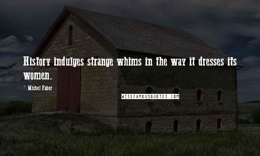 Michel Faber Quotes: History indulges strange whims in the way it dresses its women.