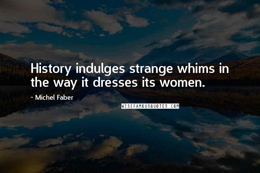 Michel Faber Quotes: History indulges strange whims in the way it dresses its women.