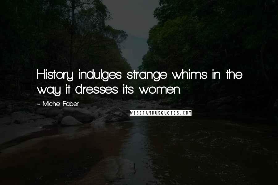 Michel Faber Quotes: History indulges strange whims in the way it dresses its women.