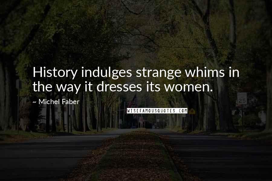Michel Faber Quotes: History indulges strange whims in the way it dresses its women.