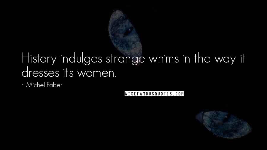 Michel Faber Quotes: History indulges strange whims in the way it dresses its women.