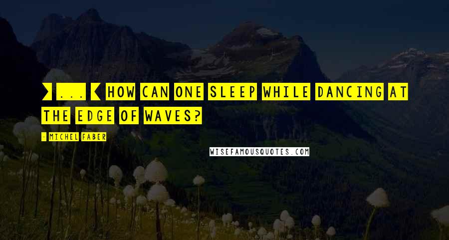 Michel Faber Quotes: [ ... ] how can one sleep while dancing at the edge of waves?