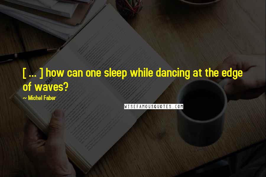 Michel Faber Quotes: [ ... ] how can one sleep while dancing at the edge of waves?