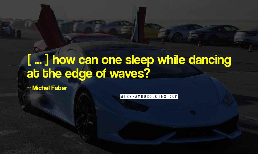 Michel Faber Quotes: [ ... ] how can one sleep while dancing at the edge of waves?