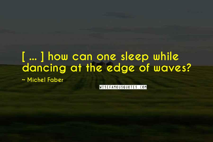 Michel Faber Quotes: [ ... ] how can one sleep while dancing at the edge of waves?