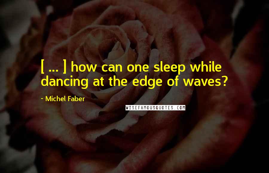 Michel Faber Quotes: [ ... ] how can one sleep while dancing at the edge of waves?