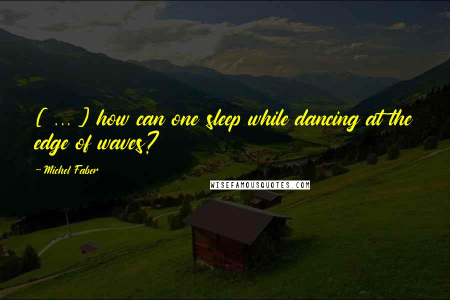 Michel Faber Quotes: [ ... ] how can one sleep while dancing at the edge of waves?