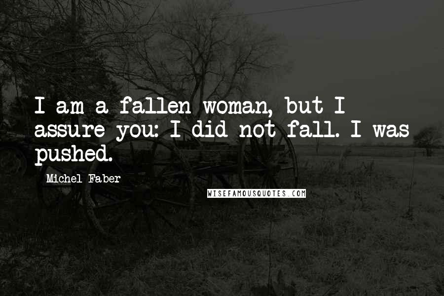 Michel Faber Quotes: I am a fallen woman, but I assure you: I did not fall. I was pushed.