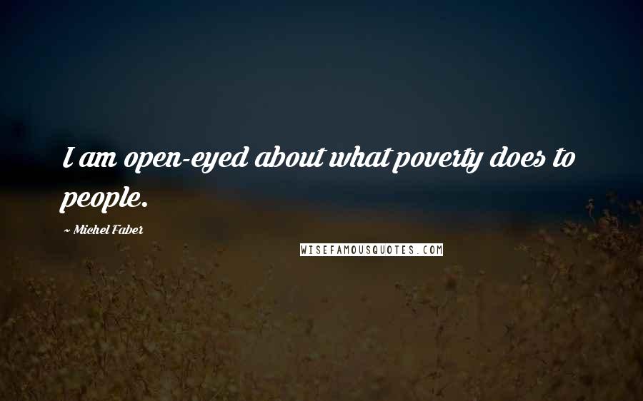 Michel Faber Quotes: I am open-eyed about what poverty does to people.