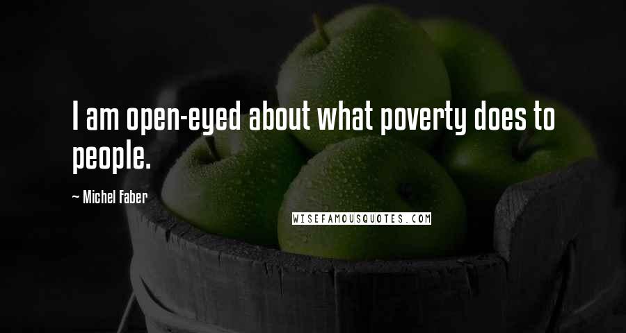 Michel Faber Quotes: I am open-eyed about what poverty does to people.