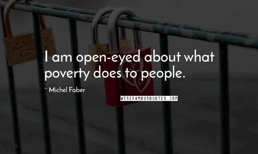 Michel Faber Quotes: I am open-eyed about what poverty does to people.