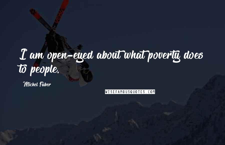 Michel Faber Quotes: I am open-eyed about what poverty does to people.