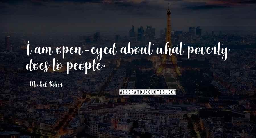 Michel Faber Quotes: I am open-eyed about what poverty does to people.