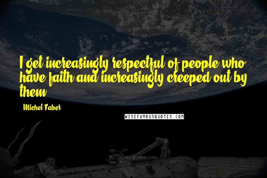Michel Faber Quotes: I get increasingly respectful of people who have faith and increasingly creeped out by them.