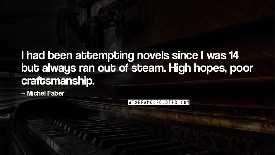 Michel Faber Quotes: I had been attempting novels since I was 14 but always ran out of steam. High hopes, poor craftsmanship.
