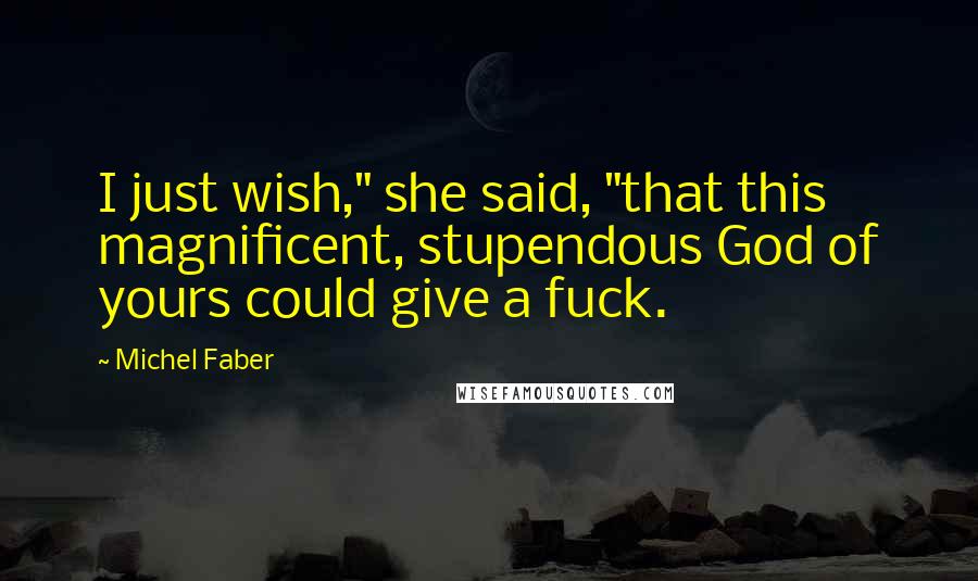 Michel Faber Quotes: I just wish," she said, "that this magnificent, stupendous God of yours could give a fuck.