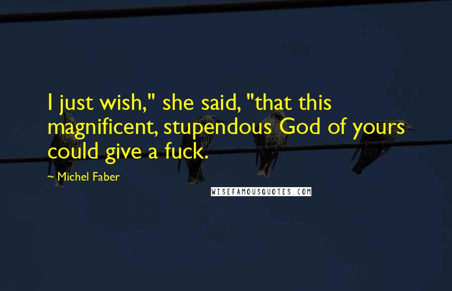 Michel Faber Quotes: I just wish," she said, "that this magnificent, stupendous God of yours could give a fuck.