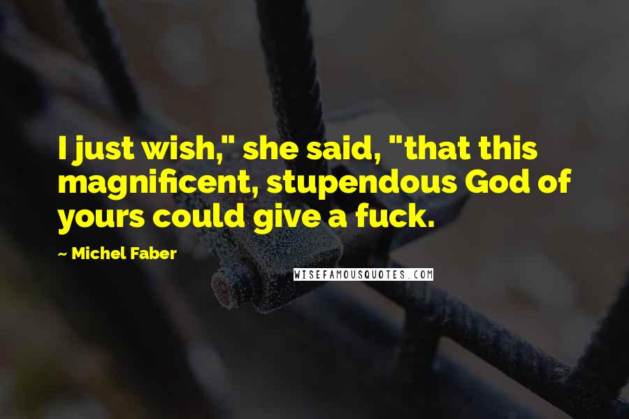 Michel Faber Quotes: I just wish," she said, "that this magnificent, stupendous God of yours could give a fuck.