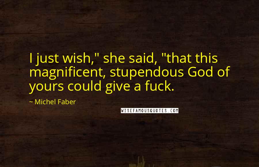 Michel Faber Quotes: I just wish," she said, "that this magnificent, stupendous God of yours could give a fuck.