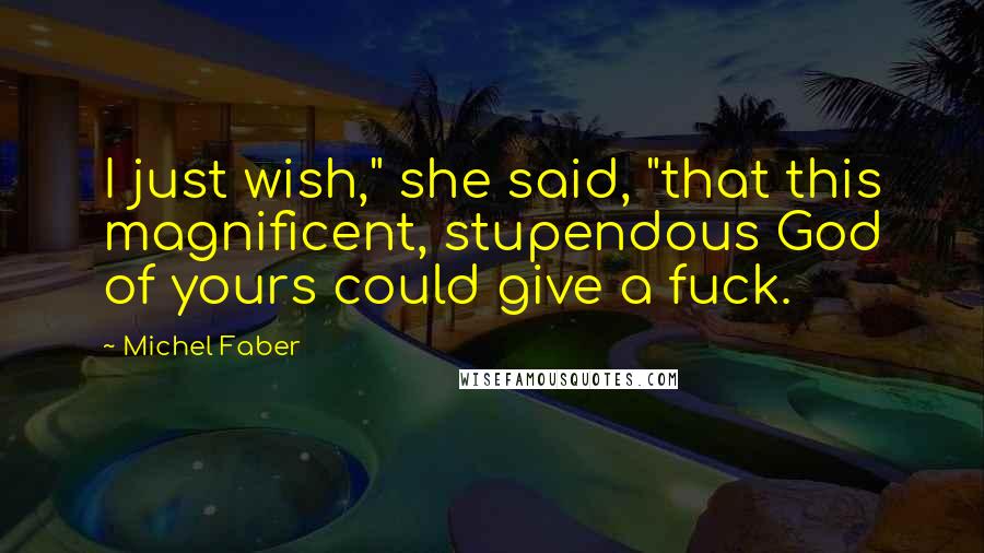 Michel Faber Quotes: I just wish," she said, "that this magnificent, stupendous God of yours could give a fuck.