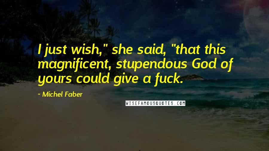 Michel Faber Quotes: I just wish," she said, "that this magnificent, stupendous God of yours could give a fuck.