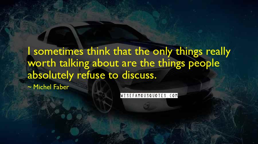 Michel Faber Quotes: I sometimes think that the only things really worth talking about are the things people absolutely refuse to discuss.