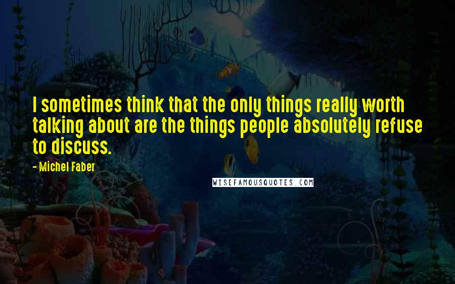 Michel Faber Quotes: I sometimes think that the only things really worth talking about are the things people absolutely refuse to discuss.