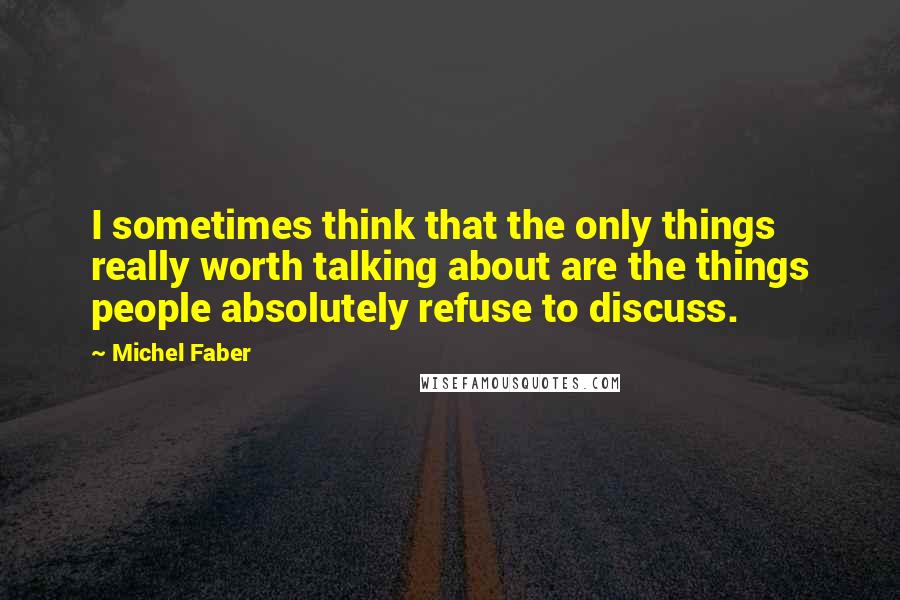 Michel Faber Quotes: I sometimes think that the only things really worth talking about are the things people absolutely refuse to discuss.