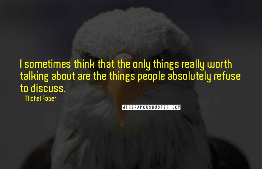 Michel Faber Quotes: I sometimes think that the only things really worth talking about are the things people absolutely refuse to discuss.