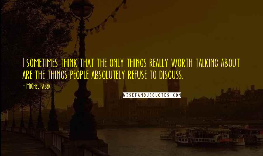 Michel Faber Quotes: I sometimes think that the only things really worth talking about are the things people absolutely refuse to discuss.