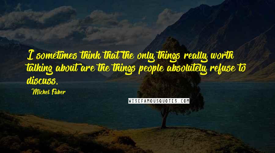 Michel Faber Quotes: I sometimes think that the only things really worth talking about are the things people absolutely refuse to discuss.