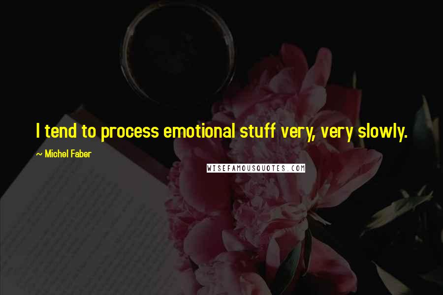 Michel Faber Quotes: I tend to process emotional stuff very, very slowly.