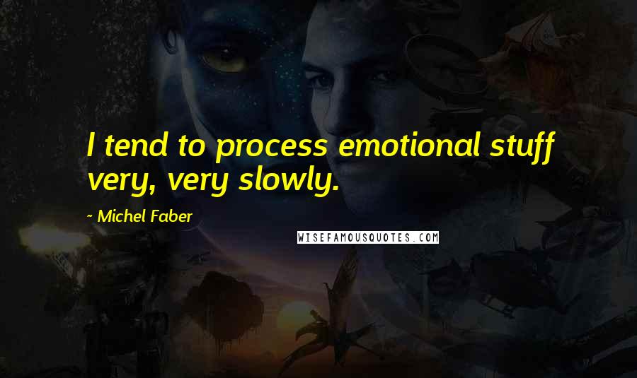 Michel Faber Quotes: I tend to process emotional stuff very, very slowly.